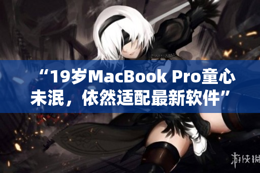 “19歲MacBook Pro童心未泯，依然適配最新軟件”