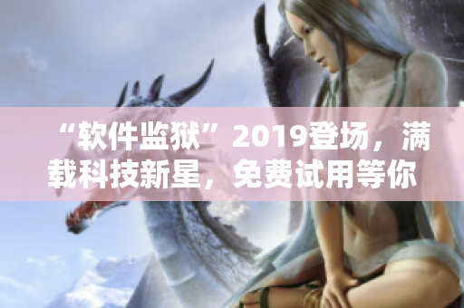 “軟件監(jiān)獄”2019登場，滿載科技新星，免費(fèi)試用等你來體驗！
