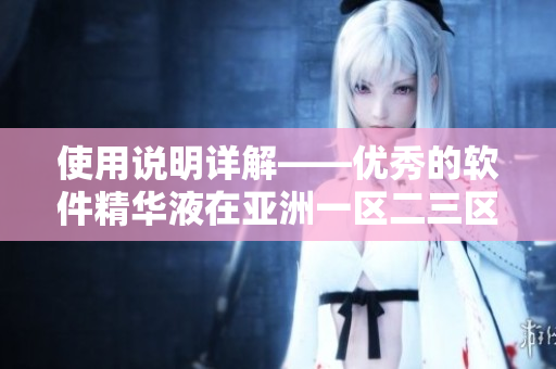 使用說明詳解——優(yōu)秀的軟件精華液在亞洲一區(qū)二三區(qū)盛行