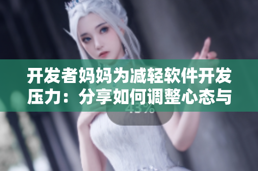 開發(fā)者媽媽為減輕軟件開發(fā)壓力：分享如何調(diào)整心態(tài)與提高效率