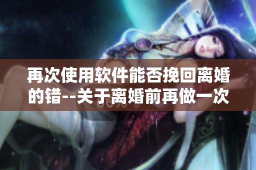 再次使用軟件能否挽回離婚的錯(cuò)--關(guān)于離婚前再做一次愛