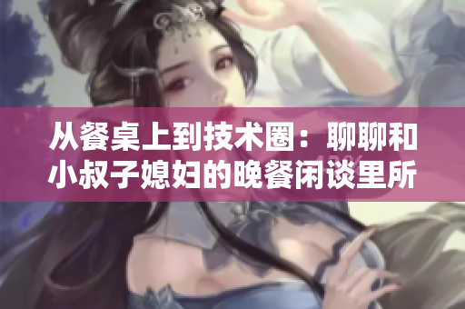 從餐桌上到技術(shù)圈：聊聊和小叔子媳婦的晚餐閑談里所涉及的最新軟件發(fā)展