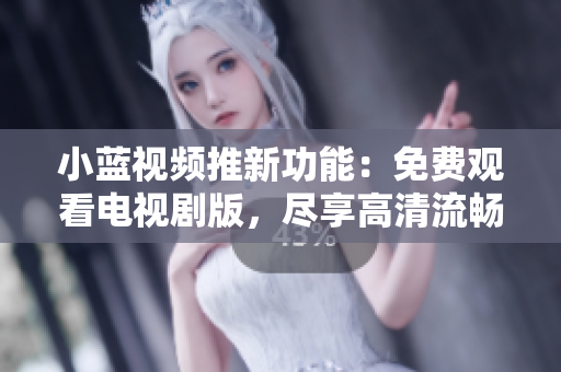 小藍(lán)視頻推新功能：免費(fèi)觀看電視劇版，盡享高清流暢影視體驗(yàn)！