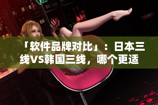 「軟件品牌對(duì)比」：日本三線VS韓國三線，哪個(gè)更適合你？