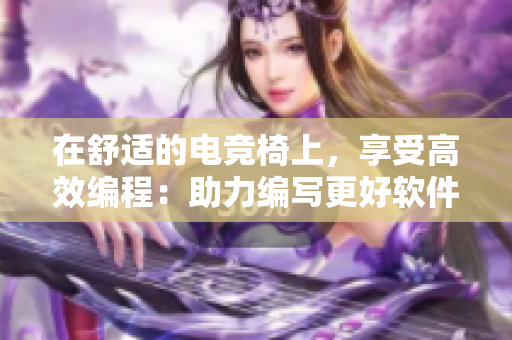 在舒適的電競(jìng)椅上，享受高效編程：助力編寫更好軟件的技巧和工具