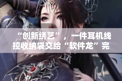 “創(chuàng)新繡藝”，一件耳機(jī)線控收納袋交給“軟件龍”完成