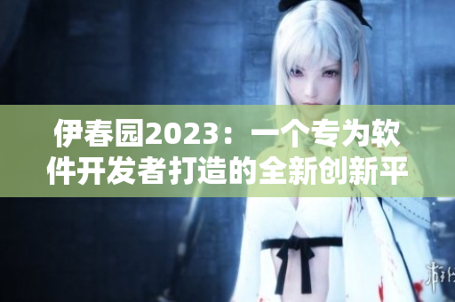 伊春園2023：一個(gè)專為軟件開發(fā)者打造的全新創(chuàng)新平臺(tái)