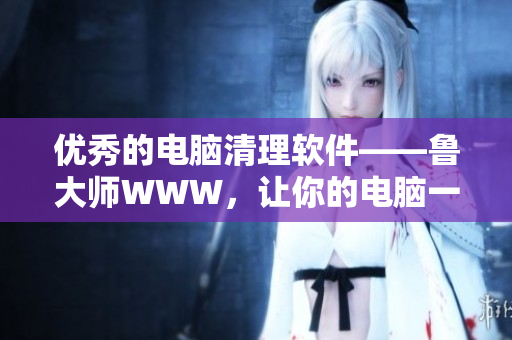 優(yōu)秀的電腦清理軟件——魯大師WWW，讓你的電腦一直保持高速運(yùn)行！