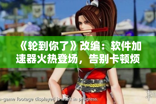 《輪到你了》改編：軟件加速器火熱登場(chǎng)，告別卡頓煩惱！