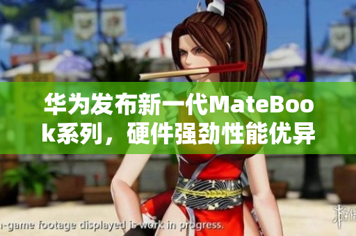 華為發(fā)布新一代MateBook系列，硬件強(qiáng)勁性能優(yōu)異！