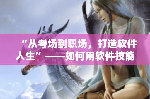 “從考場(chǎng)到職場(chǎng)，打造軟件人生”——如何用軟件技能提升自我？