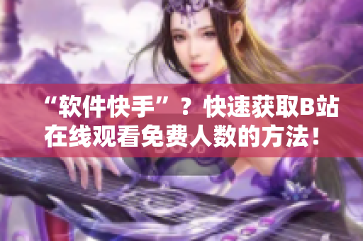 “軟件快手”？快速獲取B站在線觀看免費(fèi)人數(shù)的方法！