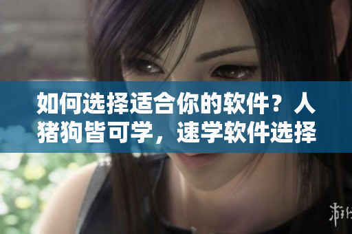 如何選擇適合你的軟件？人豬狗皆可學(xué)，速學(xué)軟件選擇秘籍