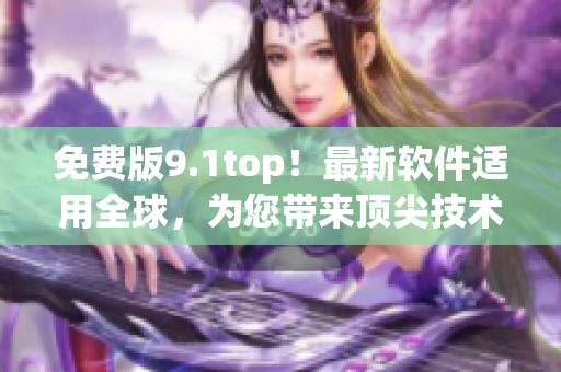 免費(fèi)版9.1top！最新軟件適用全球，為您帶來(lái)頂尖技術(shù)體驗(yàn)