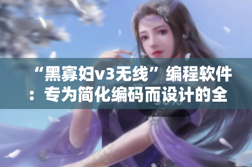 “黑寡婦v3無(wú)線”編程軟件：專為簡(jiǎn)化編碼而設(shè)計(jì)的全新工具!