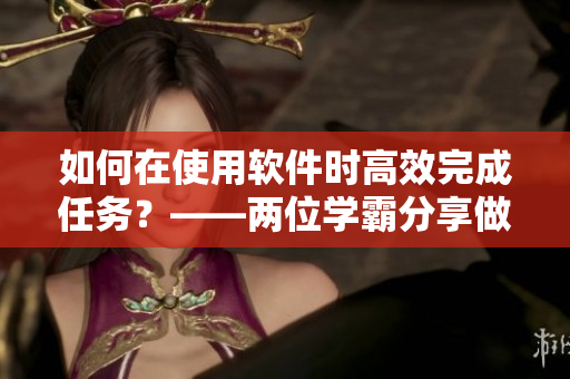 如何在使用軟件時(shí)高效完成任務(wù)？——兩位學(xué)霸分享做題邊C的實(shí)用技巧