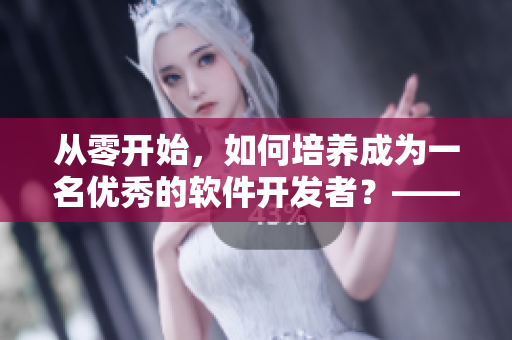 從零開始，如何培養(yǎng)成為一名優(yōu)秀的軟件開發(fā)者？——探索軟件開發(fā)之路