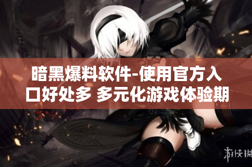 暗黑爆料軟件-使用官方入口好處多 多元化游戲體驗(yàn)期待您的加入