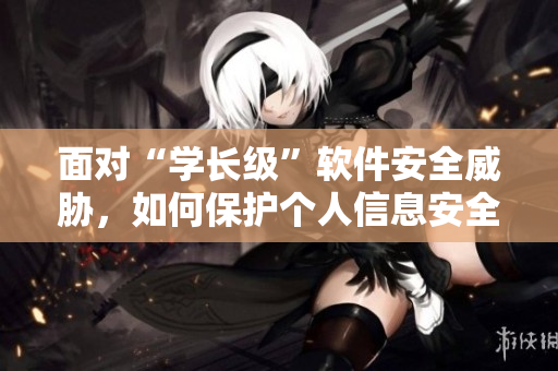 面對“學(xué)長級”軟件安全威脅，如何保護(hù)個(gè)人信息安全？