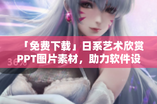 「免費下載」日系藝術(shù)欣賞PPT圖片素材，助力軟件設(shè)計與美化！