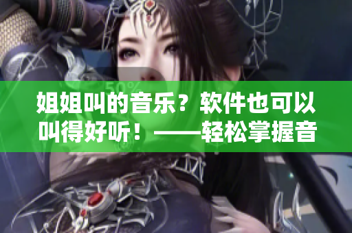 姐姐叫的音樂？軟件也可以叫得好聽！——輕松掌握音頻編輯的秘訣