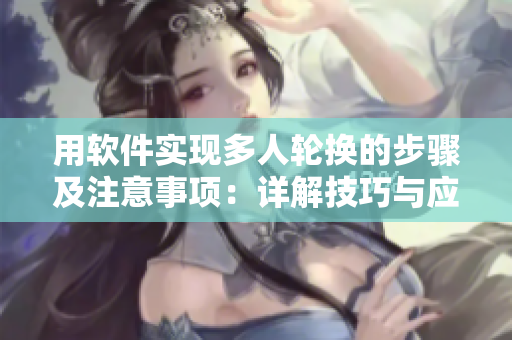 用軟件實現(xiàn)多人輪換的步驟及注意事項：詳解技巧與應(yīng)用探究