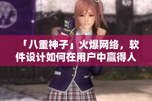 「八重神子」火爆網(wǎng)絡(luò)，軟件設(shè)計如何在用戶中贏得人氣