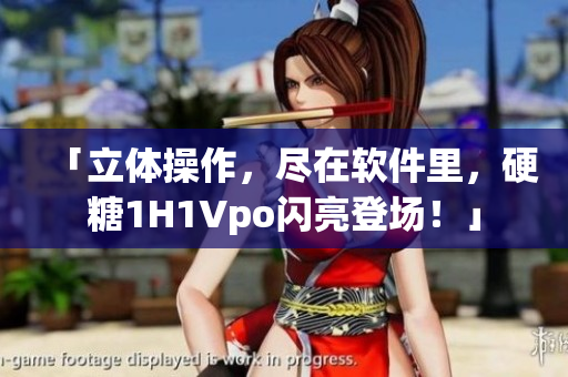 「立體操作，盡在軟件里，硬糖1H1Vpo閃亮登場！」