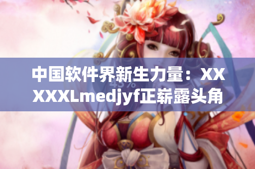 中國軟件界新生力量：XXXXXLmedjyf正嶄露頭角