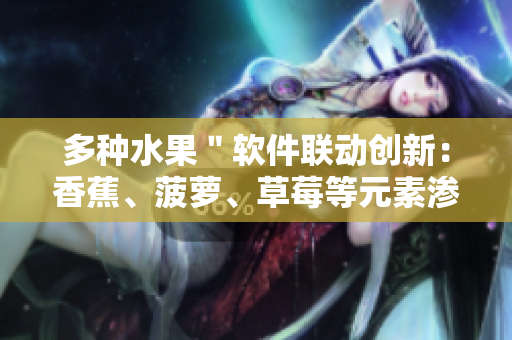 多種水果＂軟件聯(lián)動(dòng)創(chuàng)新：香蕉、菠蘿、草莓等元素滲透APP實(shí)用功能