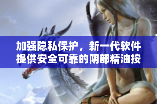 加強隱私保護，新一代軟件提供安全可靠的陰部精油按摩功能