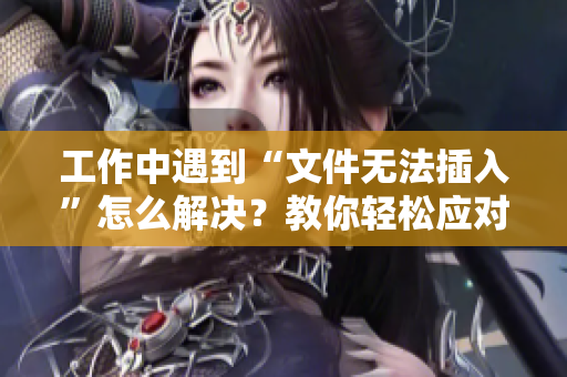 工作中遇到“文件無法插入”怎么解決？教你輕松應(yīng)對！