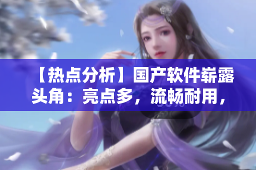 【熱點(diǎn)分析】國產(chǎn)軟件嶄露頭角：亮點(diǎn)多，流暢耐用，又安全又好用！