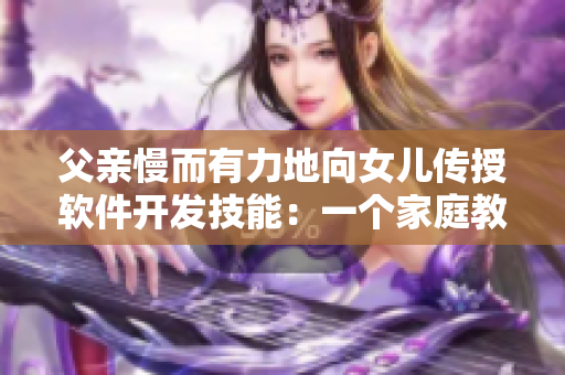 父親慢而有力地向女兒傳授軟件開發(fā)技能：一個家庭教育案例