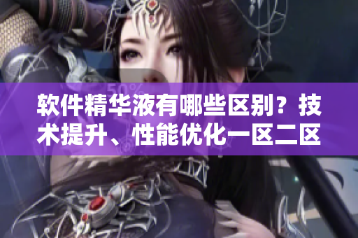軟件精華液有哪些區(qū)別？技術(shù)提升、性能優(yōu)化一區(qū)二區(qū)三區(qū)詳解
