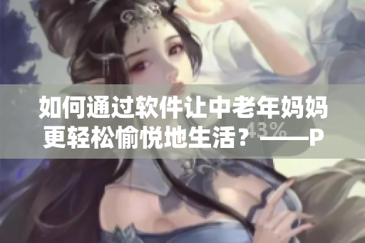 如何通過軟件讓中老年媽媽更輕松愉悅地生活？——PANSY之軟件使用指南