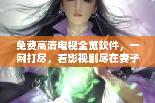 免費高清電視全覽軟件，一網(wǎng)打盡，看影視劇盡在妻子5