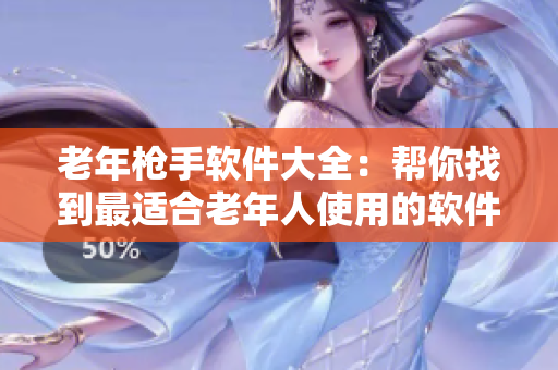 老年槍手軟件大全：幫你找到最適合老年人使用的軟件！