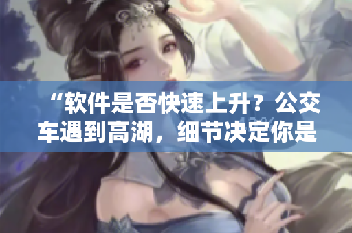 “軟件是否快速上升？公交車遇到高湖，細節(jié)決定你是否還能坐下！”