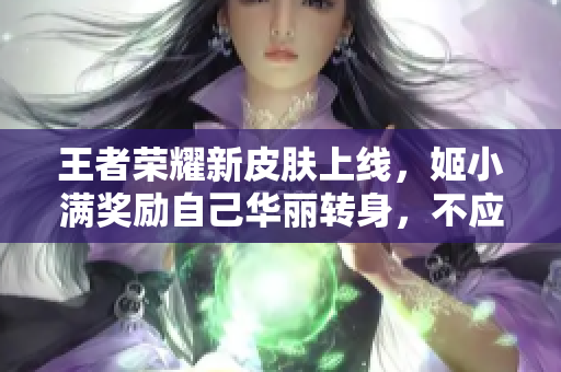 王者榮耀新皮膚上線，姬小滿獎勵自己華麗轉(zhuǎn)身，不應該缺席！