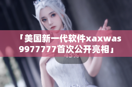 「美國新一代軟件xaxwas9977777首次公開亮相」