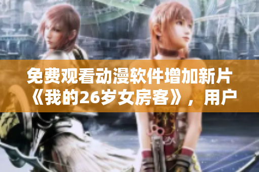 免費觀看動漫軟件增加新片《我的26歲女房客》，用戶熱議