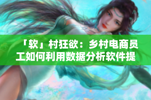 「軟」村狂欲：鄉(xiāng)村電商員工如何利用數(shù)據(jù)分析軟件提升銷售效率