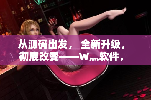 從源碼出發(fā)， 全新升級(jí)， 徹底改變——W灬軟件， 精準(zhǔn)高效的選擇