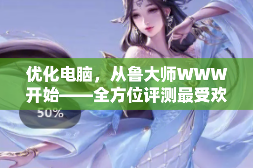 優(yōu)化電腦，從魯大師WWW開始——全方位評(píng)測(cè)最受歡迎軟件