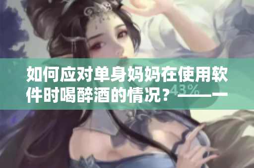 如何應(yīng)對(duì)單身媽媽在使用軟件時(shí)喝醉酒的情況？——一份指南