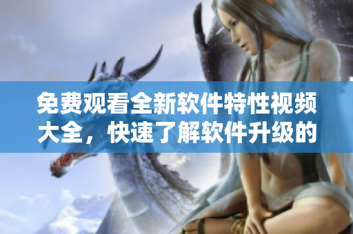 免費(fèi)觀看全新軟件特性視頻大全，快速了解軟件升級(jí)的新功能！