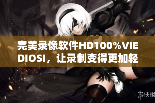 完美錄像軟件HD100%VIEDIOSI，讓錄制變得更加輕松高效