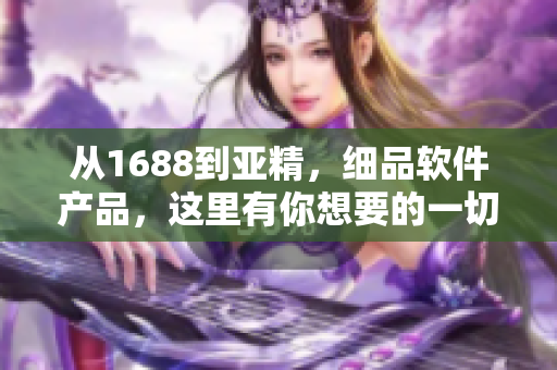 從1688到亞精，細(xì)品軟件產(chǎn)品，這里有你想要的一切！