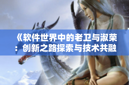 《軟件世界中的老衛(wèi)與淑榮：創(chuàng)新之路探索與技術(shù)共融》